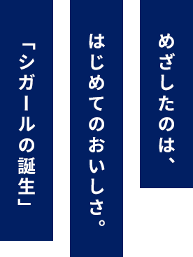 めざしたのは、はじめてのおいしさ。「シガールの誕生」